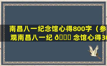 南昌八一纪念馆心得800字（参观南昌八一纪 🐈 念馆心得3000字）